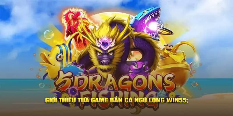 Giới thiệu tựa game bắn cá Ngũ Long Win55