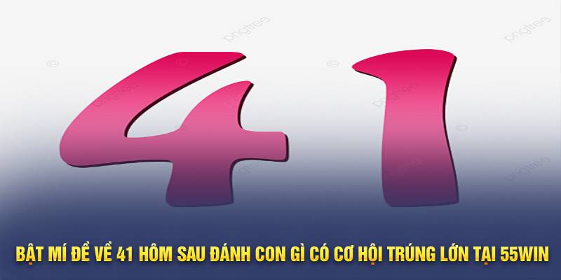 Bật mí đề về 41 hôm sau đánh con gì có cơ hội trúng lớn tại 55win