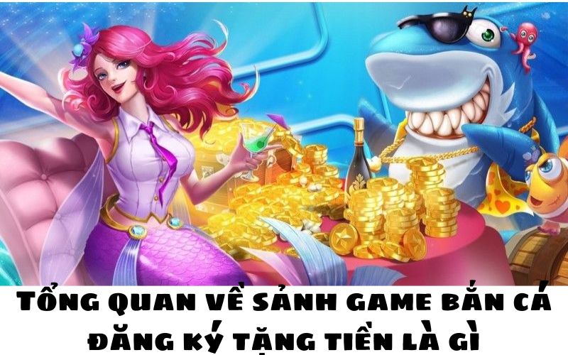 Tổng quan về sảnh game bắn cá đăng ký tặng tiền là gì